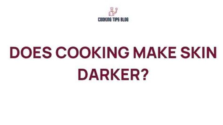 Does cooking make skin darker?