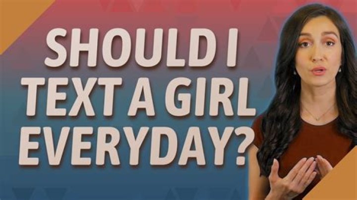 Should a guy text a girl everyday?