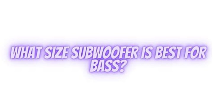 What size subwoofer is best for bass?